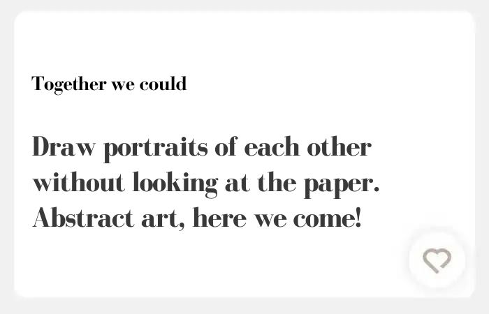 Together we could Hinge Answer draw portraits of each other without looking at the paper. Abstract art, here we come!