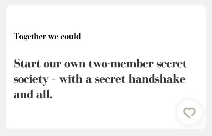 Together we could Hinge Answer: start our own two-member secret society – with a secret handshake and all.