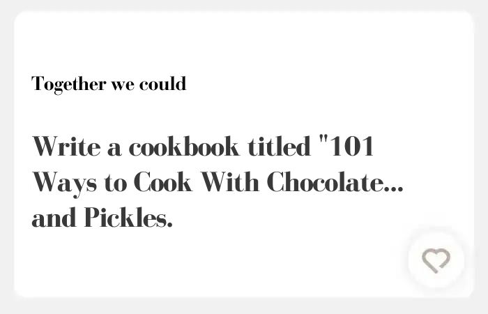 Together we could Hinge Answer: write a cookbook titled "101 Ways to Cook With Chocolate... and Pickles.