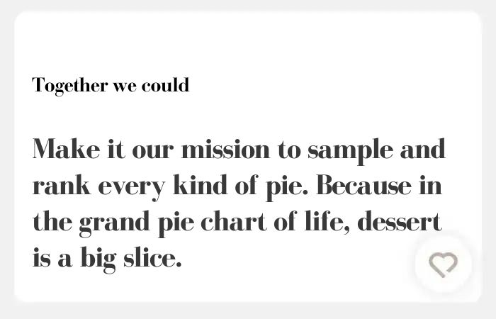 Together we could Hinge Answer: make it our mission to sample and rank every kind of pie. Because in the grand pie chart of life, dessert is a big slice.