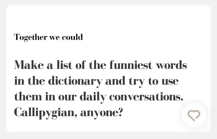 Together we could Hinge Answer: make a list of the funniest words in the dictionary and try to use them in our daily conversations. Callipygian, anyone?