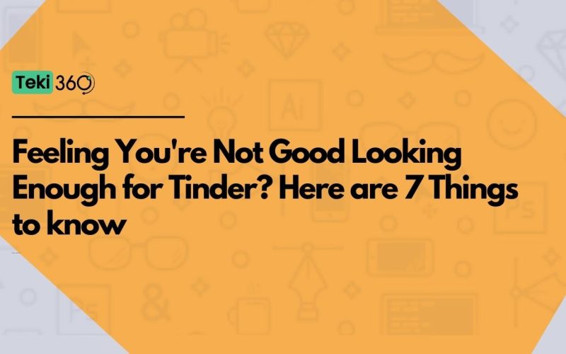 Feeling You're Not Good Looking Enough for Tinder? Here are 7 Things to know