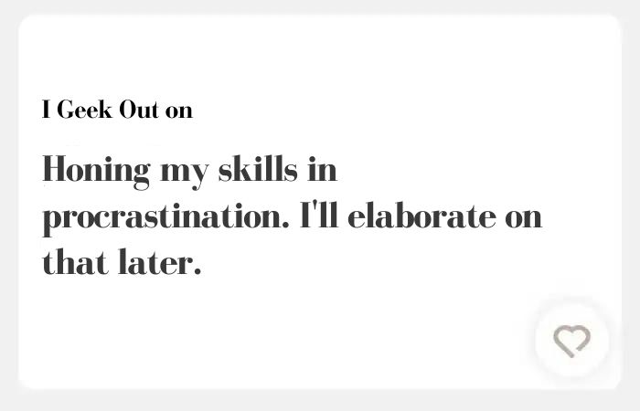 I geek out on Hinge answers - Honing my skills in procrastination. I'll elaborate on that later.