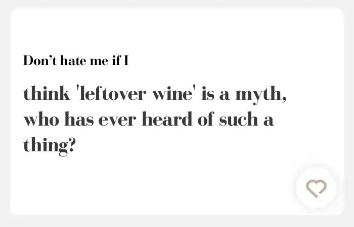 Don't hate me if I Hinge answers — think 'leftover wine' is a myth, who has ever heard of such a thing?