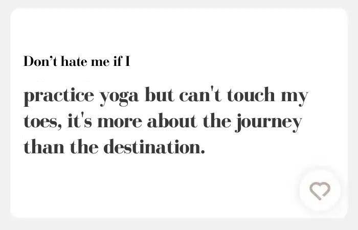 Don't hate me if I Hinge answers —  practice yoga but can't touch my toes, it's more about the journey than the destination.