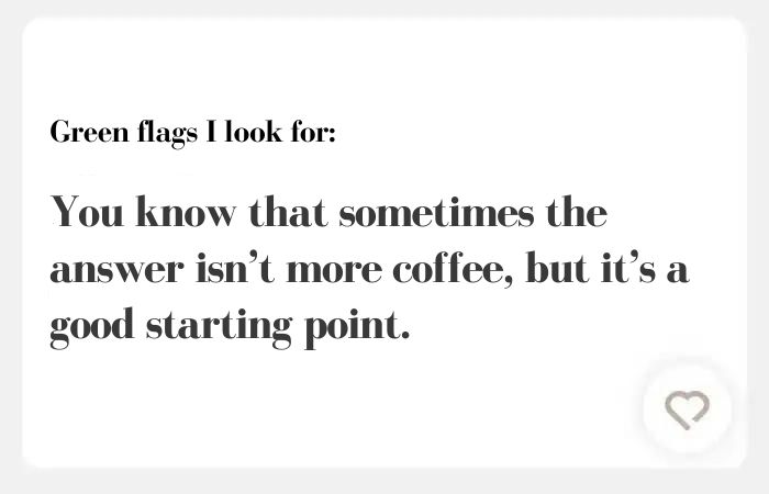 Green flags I look for hinge answers:You know that sometimes the answer isn’t more coffee, but it’s a good starting point.
